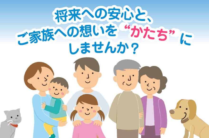 将来への安心と、ご家族への想いを“かたち”にしませんか？