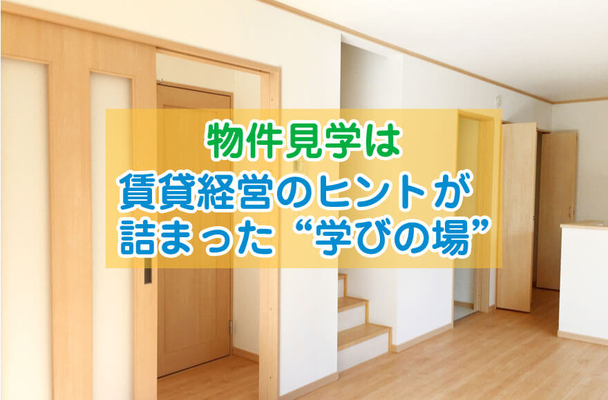 物件見学は賃貸経営のヒントが詰まった“学びの場"
